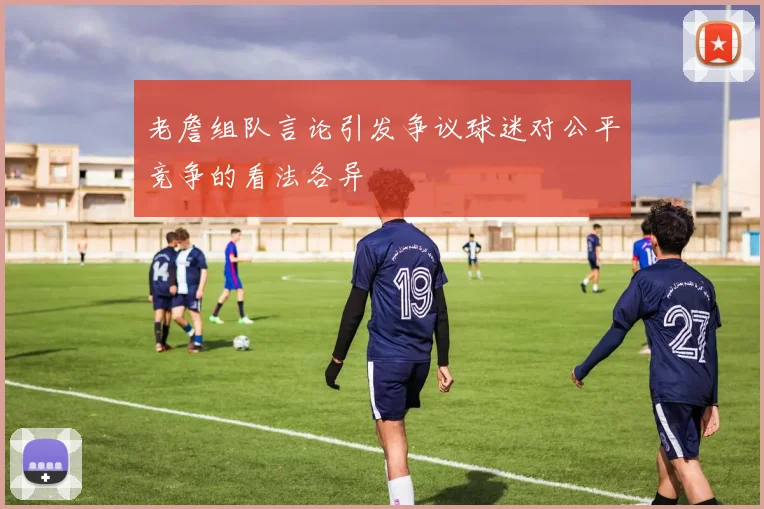 老詹组队言论引发争议球迷对公平竞争的看法各异