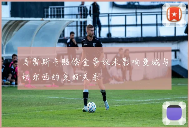 马雷斯卡赔偿金争议未影响曼城与切尔西的良好关系