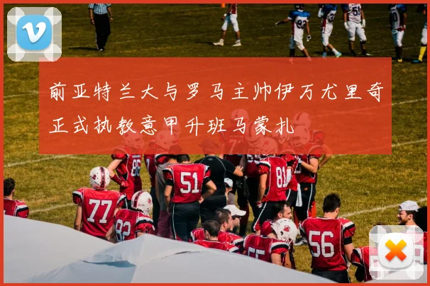 前亚特兰大与罗马主帅伊万尤里奇正式执教意甲升班马蒙扎