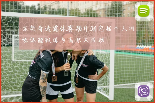 东契奇透露休赛期计划包括个人训练体能锻炼与高尔夫活动