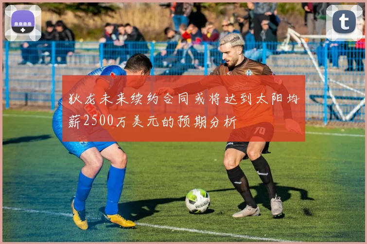 狄龙未来续约合同或将达到太阳均薪2500万美元的预期分析