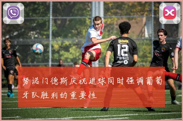努诺门德斯庆祝进球同时强调葡萄牙队胜利的重要性