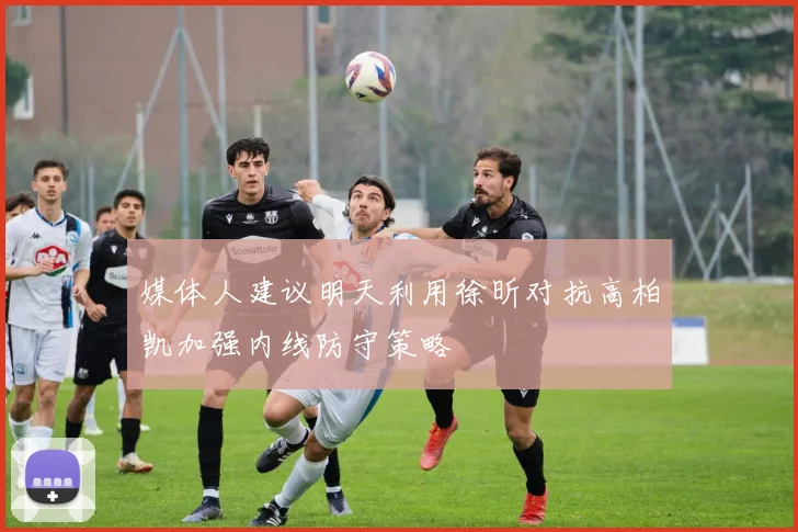 媒体人建议明天利用徐昕对抗高柏凯加强内线防守策略