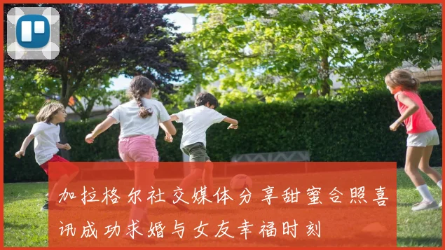 加拉格尔社交媒体分享甜蜜合照喜讯成功求婚与女友幸福时刻