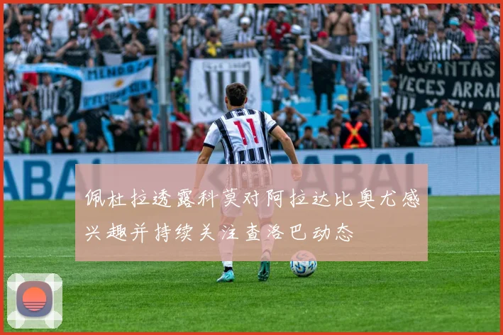 佩杜拉透露科莫对阿拉达比奥尤感兴趣并持续关注查洛巴动态
