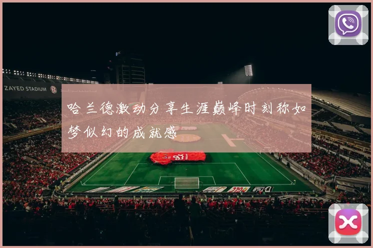 哈兰德激动分享生涯巅峰时刻称如梦似幻的成就感