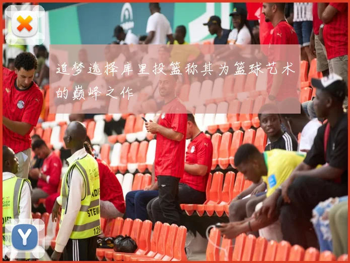 追梦选择库里投篮称其为篮球艺术的巅峰之作