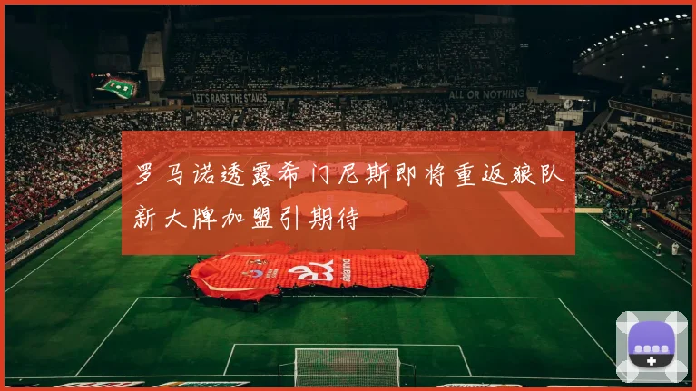 罗马诺透露希门尼斯即将重返狼队新大牌加盟引期待