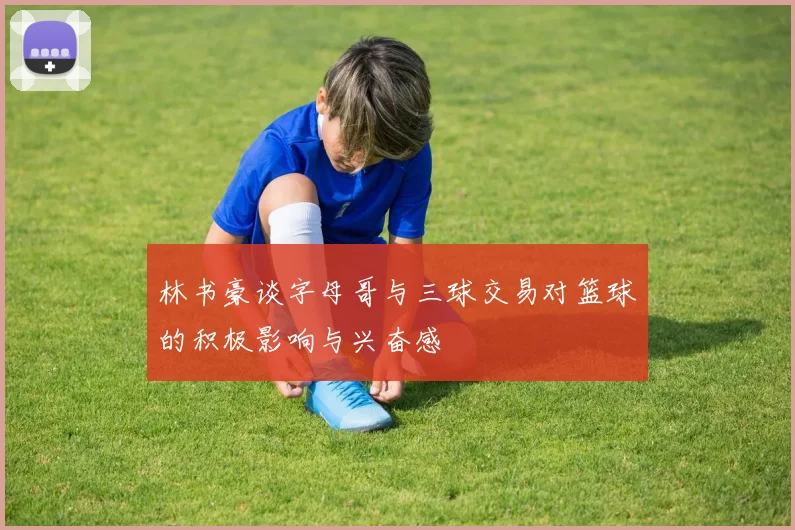 林书豪谈字母哥与三球交易对篮球的积极影响与兴奋感