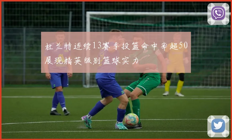 杜兰特连续13赛季投篮命中率超50展现精英级别篮球实力