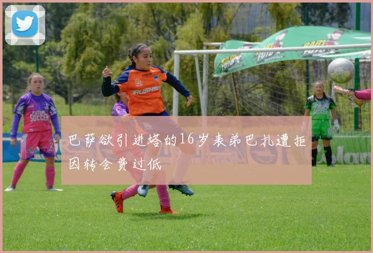 巴萨欲引进塔的16岁表弟巴扎遭拒因转会费过低